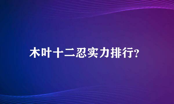 木叶十二忍实力排行？