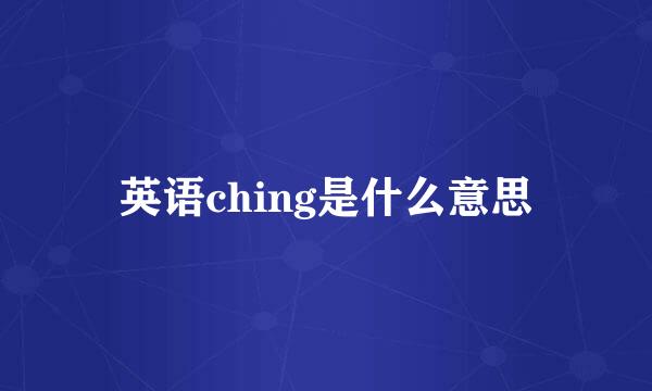 英语ching是什么意思