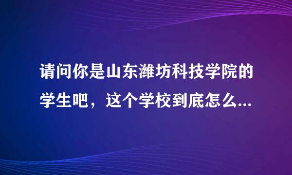 请问你是山东潍坊科技学院的学生吧，这个学校到底怎么样啊，请客观介绍一下吧，谢谢啦