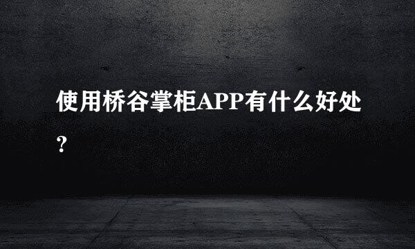 使用桥谷掌柜APP有什么好处？