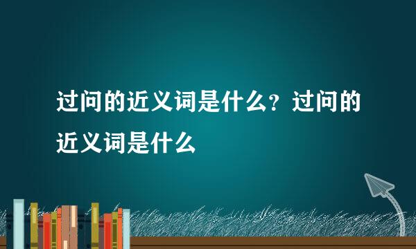 过问的近义词是什么？过问的近义词是什么