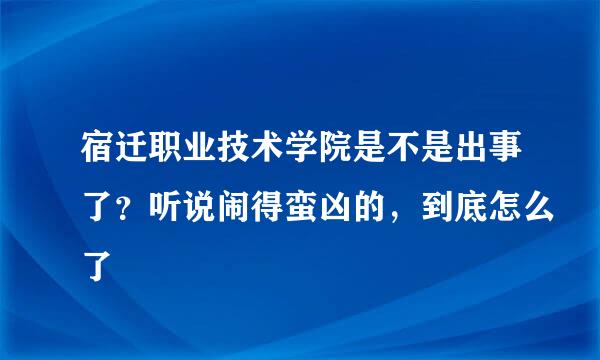 宿迁职业技术学院是不是出事了？听说闹得蛮凶的，到底怎么了