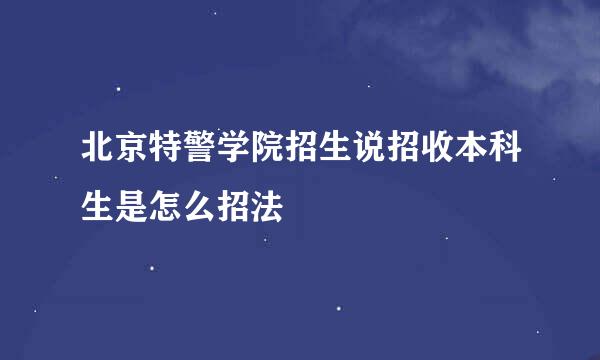 北京特警学院招生说招收本科生是怎么招法