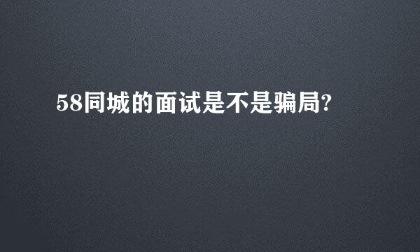 58同城的面试是不是骗局?