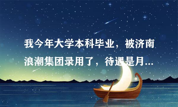 我今年大学本科毕业，被济南浪潮集团录用了，待遇是月薪2400，另外有五险一金，提供住宿，请问这个待遇在