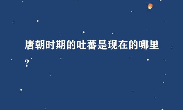 唐朝时期的吐蕃是现在的哪里?