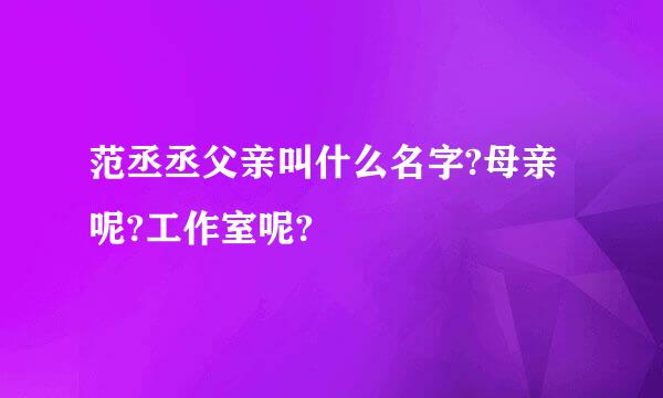 范丞丞父亲叫什么名字?母亲呢?工作室呢?