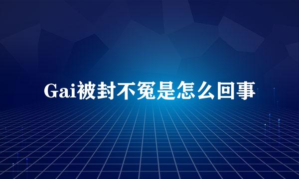 Gai被封不冤是怎么回事