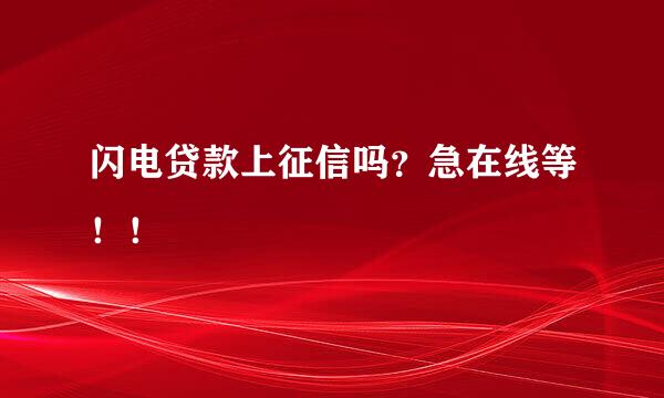 闪电贷款上征信吗？急在线等！！