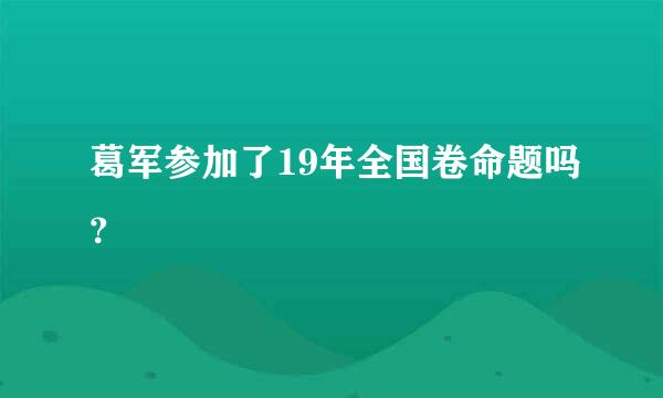 葛军参加了19年全国卷命题吗？