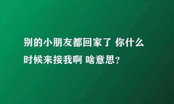 别的小朋友都回家了 你什么时候来接我啊 啥意思？