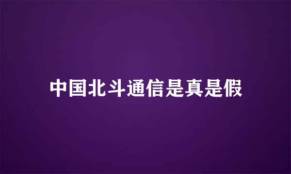 中国北斗通信是真是假