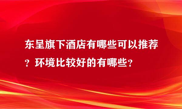 东呈旗下酒店有哪些可以推荐？环境比较好的有哪些？