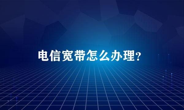 电信宽带怎么办理？