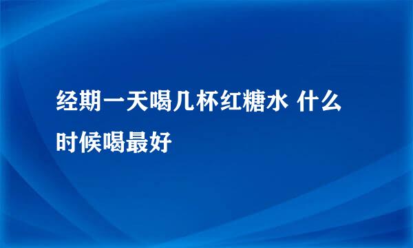 经期一天喝几杯红糖水 什么时候喝最好