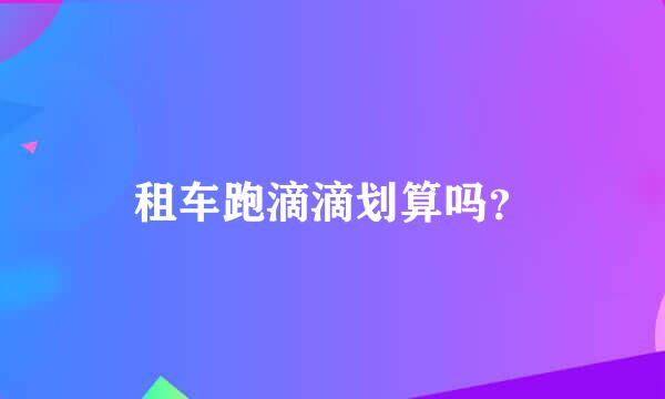 租车跑滴滴划算吗？