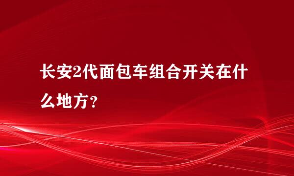 长安2代面包车组合开关在什么地方？