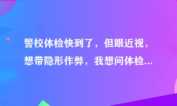 警校体检快到了，但眼近视，想带隐形作弊，我想问体检作弊被发现的后...