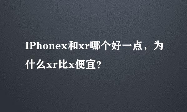 IPhonex和xr哪个好一点，为什么xr比x便宜？