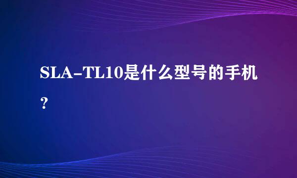 SLA-TL10是什么型号的手机？