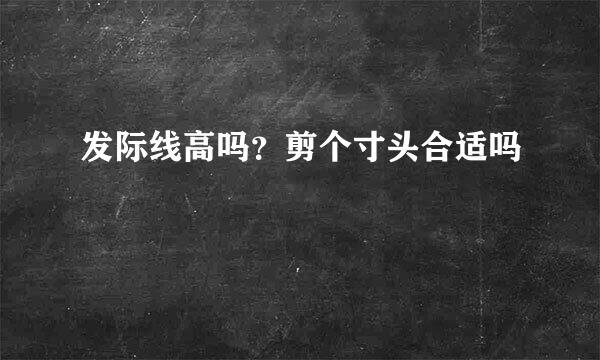 发际线高吗？剪个寸头合适吗