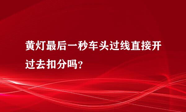 黄灯最后一秒车头过线直接开过去扣分吗？