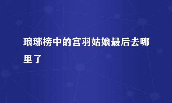 琅琊榜中的宫羽姑娘最后去哪里了