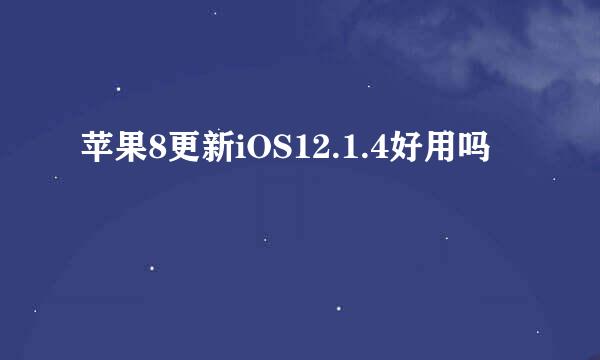 苹果8更新iOS12.1.4好用吗