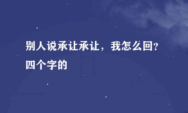 别人说承让承让，我怎么回？四个字的