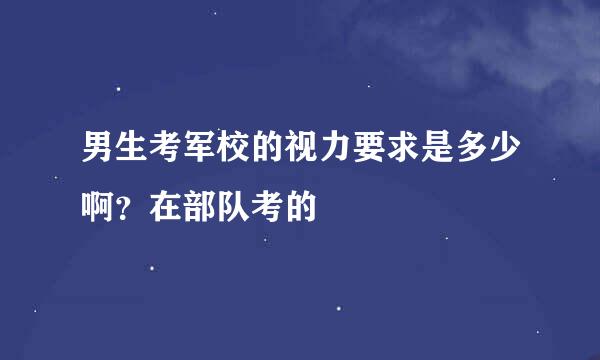 男生考军校的视力要求是多少啊？在部队考的