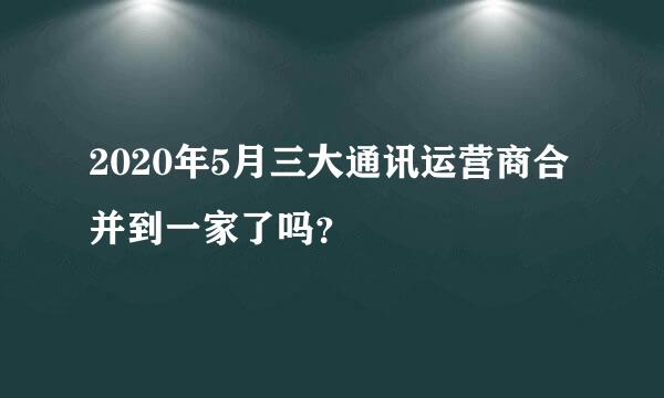 2020年5月三大通讯运营商合并到一家了吗？