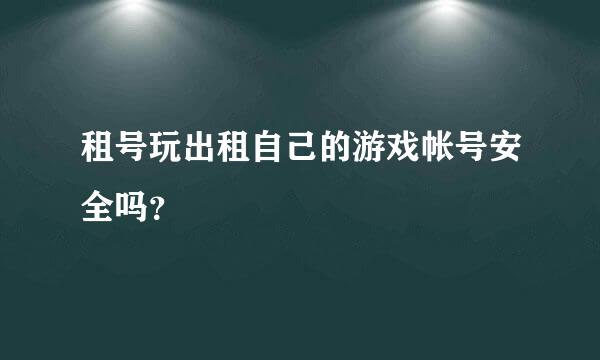 租号玩出租自己的游戏帐号安全吗？