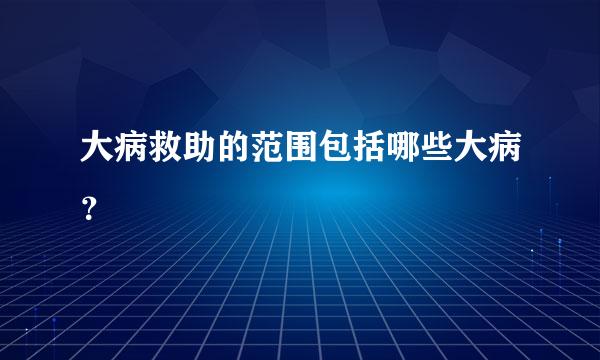 大病救助的范围包括哪些大病？