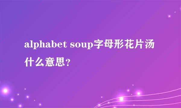 alphabet soup字母形花片汤什么意思？