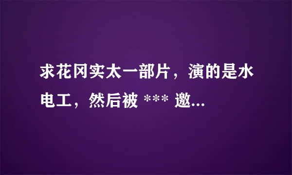 求花冈实太一部片，演的是水电工，然后被 *** 邀请去家里去。