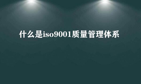 什么是iso9001质量管理体系