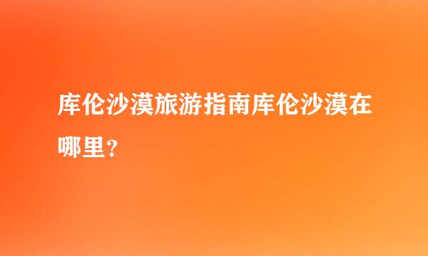 库伦沙漠旅游指南库伦沙漠在哪里？