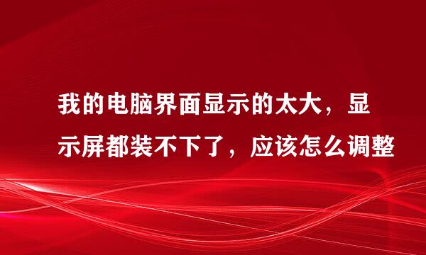 我的电脑界面显示的太大，显示屏都装不下了，应该怎么调整