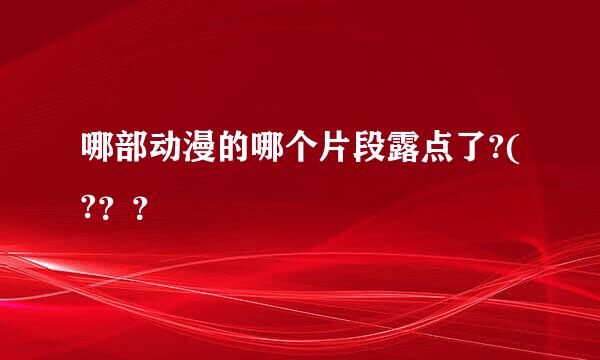 哪部动漫的哪个片段露点了?(?？？