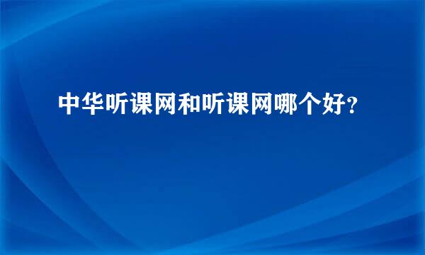 中华听课网和听课网哪个好？