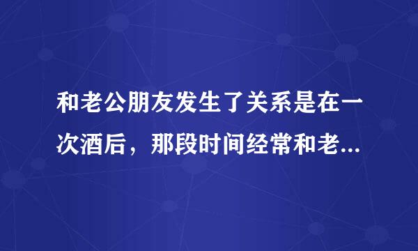 和老公朋友发生了关系是在一次酒后，那段时间经常和老公吵架，他也一直和我聊天，也一起在外面玩过，可是