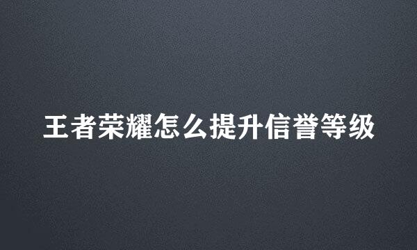 王者荣耀怎么提升信誉等级