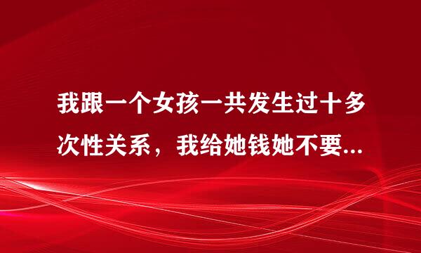 我跟一个女孩一共发生过十多次性关系，我给她钱她不要，我怕她说我占她便宜，但我朋友说不必在意，他说