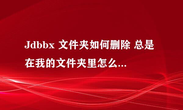 Jdbbx 文件夹如何删除 总是在我的文件夹里怎么删都删不掉 360强行删也删不掉