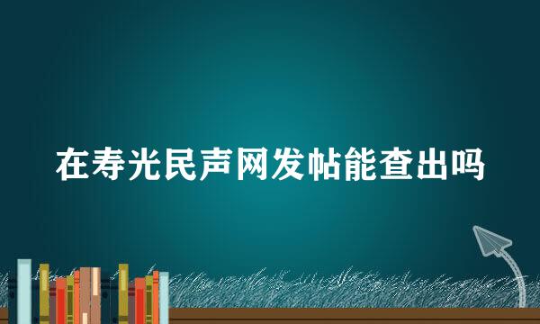 在寿光民声网发帖能查出吗