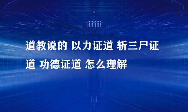 道教说的 以力证道 斩三尸证道 功德证道 怎么理解