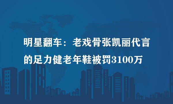 明星翻车：老戏骨张凯丽代言的足力健老年鞋被罚3100万