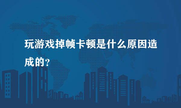 玩游戏掉帧卡顿是什么原因造成的？