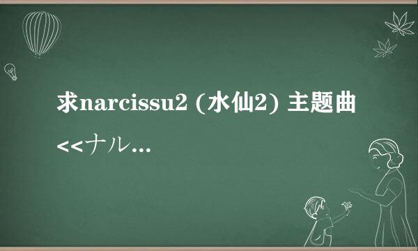 求narcissu2 (水仙2) 主题曲 <<ナルキッソス>> 歌词