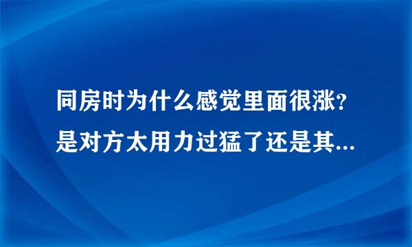 同房时为什么感觉里面很涨？是对方太用力过猛了还是其他原因?